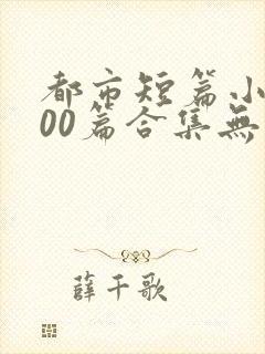 都市短篇小说500篇合集无弹窗