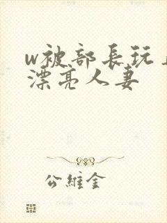 w被部长玩弄的漂亮人妻