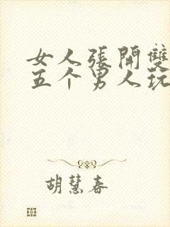 女人张开双腿被五个男人玩弄