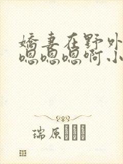 娇妻在野外被c嗯嗯嗯啊小说
