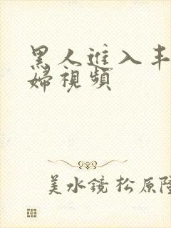 黑人进入丰满少妇视频