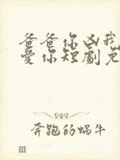 爸爸你凶我我也爱你短剧免费观看全集