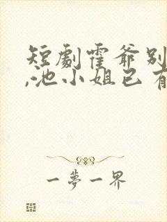 短剧霍爷别虐了,池小姐已有新欢