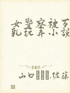 女警察被歹徒吃乳玩弄小说