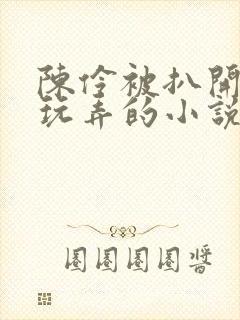 陈伶被扒开双腿玩弄的小说