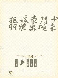 拒嫁豪门少奶奶99次出逃未删减版免费阅读