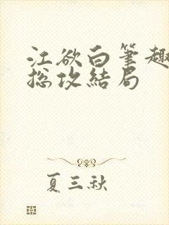 江欲白笔趣阁大总攻结局