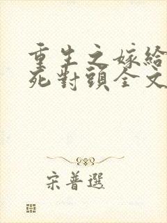 重生之嫁给前夫死对头全文免费阅读结局