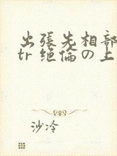 出张先相部屋ntr 绝伦の上司封面