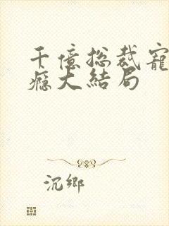 千亿总裁宠妻上瘾大结局