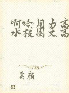 啊哈用力高潮喷水校园文高h