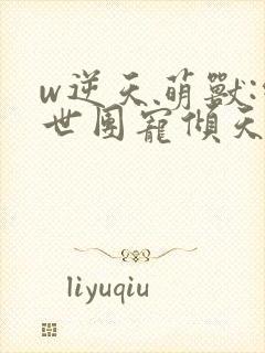 w逆天萌兽:绝世团宠倾天下》