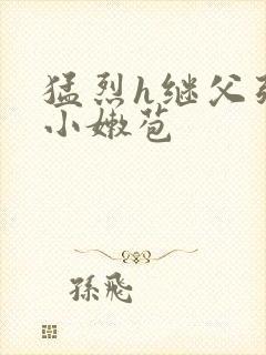 猛烈h继父强开小嫩苞