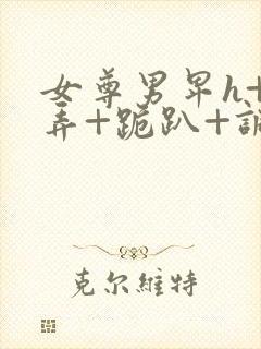 女尊男卑h+玩弄+跪趴+调教花