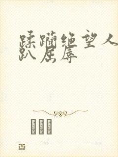 蹂躏绝望人妻跪趴屈辱