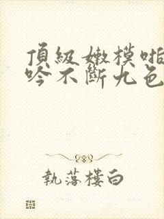 顶级嫩模啪啪呻吟不断九色封面