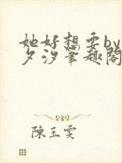 她好想要by溪夕汐笔趣阁免费阅读