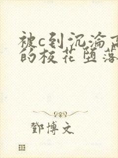 被c到沉沦高潮的校花堕落小说