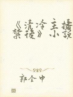 《清冷主播被囚禁后》小说免费阅读