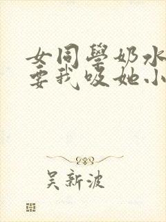 女同学奶水太涨要我吸她小说