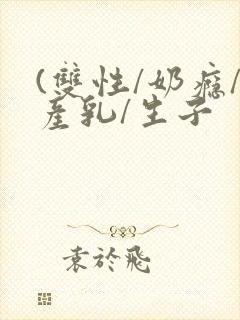 (双性/奶瘾/产乳/生子