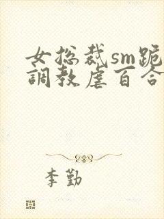 女总裁sm跪爬调教虐百合封面