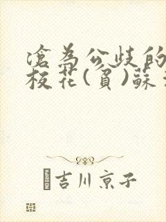 沧为公歧的清纯校花(贫)苏清雅免费阅