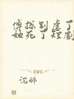 傅总别虐了太太她死了短剧全集免费