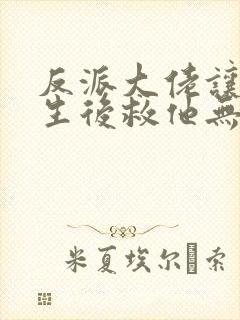 反派大佬让我重生后救他无删减