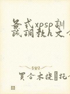 各式xpsp训诫调教h文合集