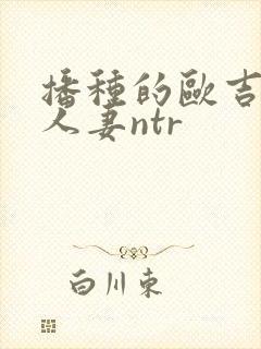 播种的欧吉桑与人妻ntr