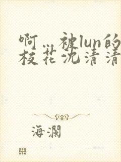 啊…被lun的校花沈清清