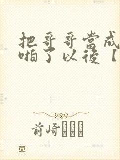 把哥哥当成男神啪了以后【校园h】