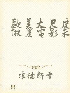 欧美大尺度吃奶做爰电影未删减版