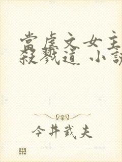 当虐文女主修了杀戮道 小说完整