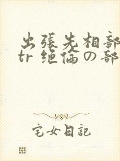 出张先相部屋ntr 绝伦の部下