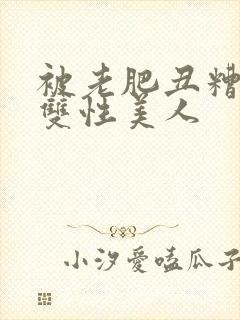 被老肥丑糟蹋的双性美人