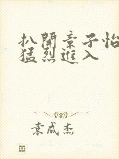 扒开章子怡双腿猛烈进入