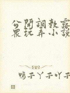 公开调教露出当众玩弄小说