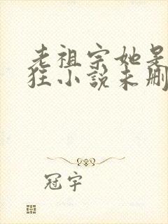 老祖宗她是真的狂小说未删减版