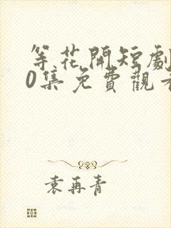 等花开短剧100集免费观看