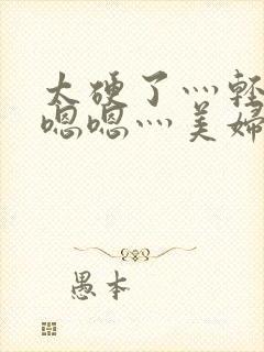 太硬了灬轻点灬嗯嗯灬美妇啊下载