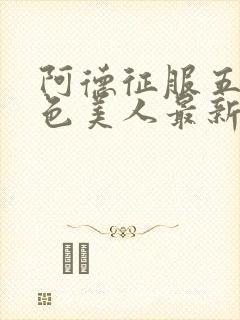 阿德征服五个绝色美人最新章节内容