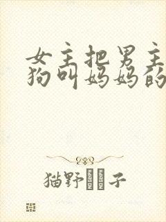 女主把男主调成狗叫妈妈的小说叫什么