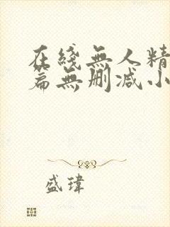 在线无人精品短篇无删减小说