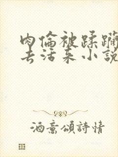 肉伦被蹂躏得死去活来小说