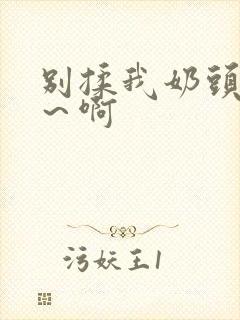 别揉我奶头～嗯～啊