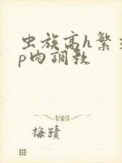 虫族高h繁交np肉调教