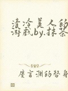 清冷美人的神奇游戏by.抹茶冰沙txt