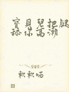 宝贝儿把腿张开舔你高潮